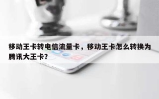 移动王卡转电信流量卡，移动王卡怎么转换为腾讯大王卡？