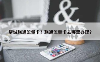 望城联通流量卡？联通流量卡去哪里办理？