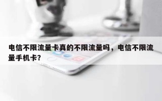 电信不限流量卡真的不限流量吗，电信不限流量手机卡？