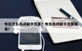 电信怎么关闭副卡流量？电信关闭副卡流量服务？