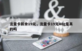 流量卡新余19元，流量卡19元40g是真的吗