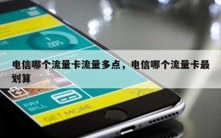 电信哪个流量卡流量多点，电信哪个流量卡最划算