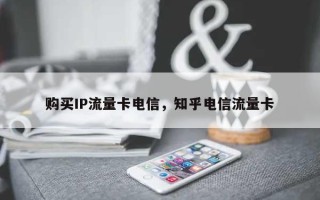 购买IP流量卡电信，知乎电信流量卡