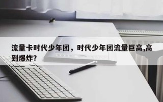 流量卡时代少年团，时代少年团流量巨高,高到爆炸？