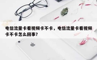 电信流量卡看视频卡不卡，电信流量卡看视频卡不卡怎么回事？