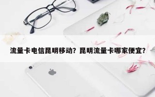 流量卡电信昆明移动？昆明流量卡哪家便宜？