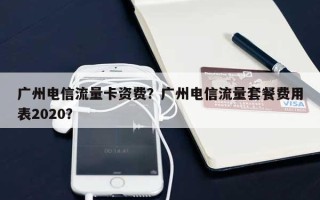 广州电信流量卡资费？广州电信流量套餐费用
表2020？