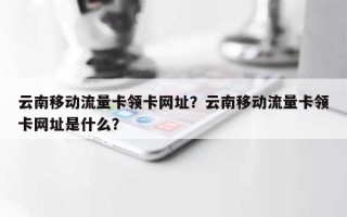 云南移动流量卡领卡网址？云南移动流量卡领卡网址是什么？