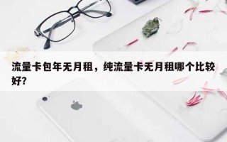 流量卡包年无月租，纯流量卡无月租哪个比较好？
