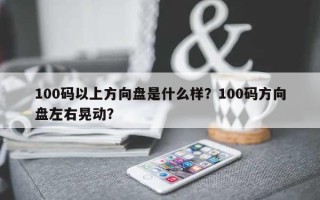 100码以上方向盘是什么样？100码方向盘左右晃动？