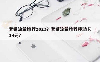 套餐流量推荐2023？套餐流量推荐移动卡19元？