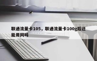 联通流量卡105，联通流量卡100g后还能用网吗