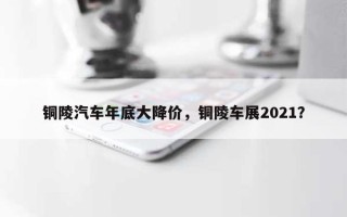 铜陵汽车年底大降价，铜陵车展2021？