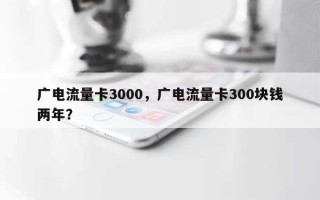 广电流量卡3000，广电流量卡300块钱两年？