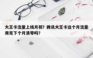 大王卡流量上线月初？腾讯大王卡这个月流量用完下个月清零吗？