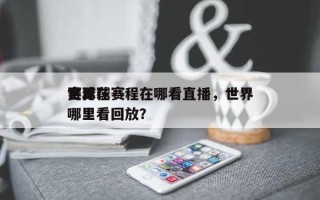 世界
赛足球赛程在哪看直播，世界
足球在哪里看回放？