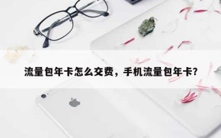 流量包年卡怎么交费，手机流量包年卡？