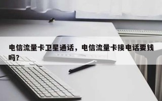 电信流量卡卫星通话，电信流量卡接电话要钱吗？