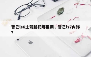 智己ls6主驾腿托哪里调，智己ls7内饰？