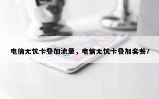 电信无忧卡叠加流量，电信无忧卡叠加套餐？