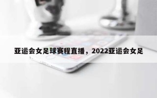 亚运会女足球赛程直播，2022亚运会女足