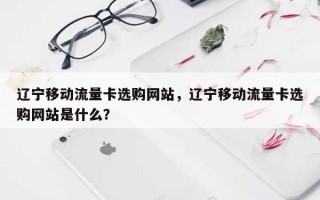 辽宁移动流量卡选购网站，辽宁移动流量卡选购网站是什么？