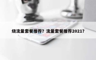 烧流量套餐推荐？流量套餐推荐2021？