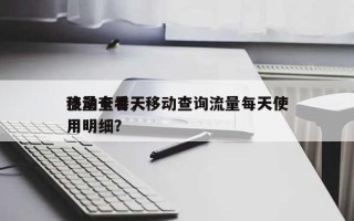移动卡每天流量查看，移动查询流量每天使用明细？
