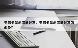 电信卡显示流量异常，电信卡显示流量异常怎么办？