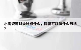 小陶瓷可以设计成什么，陶瓷可以做什么形状？