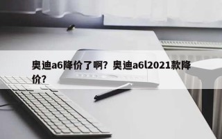 奥迪a6降价了啊？奥迪a6l2021款降价？