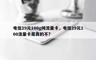 电信29元100g纯流量卡，电信29元100流量卡是真的不?