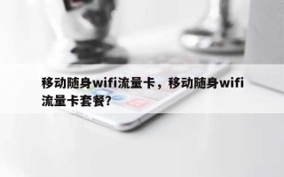 移动随身wifi流量卡，移动随身wifi流量卡套餐？