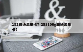 192联通流量卡？298100g联通流量卡？