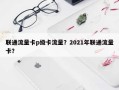 联通流量卡p级卡流量？2021年联通流量卡？