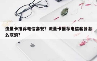 流量卡推荐电信套餐？流量卡推荐电信套餐怎么取消？