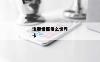 流量世界卡哪个好用，世界流量卡是什么卡