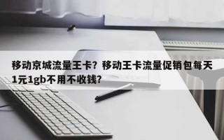 移动京城流量王卡？移动王卡流量促销包每天1元1gb不用不收钱？