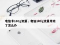 电信卡100g流量，电信100g流量用完了怎么办