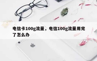 电信卡100g流量，电信100g流量用完了怎么办