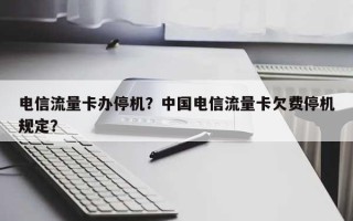 电信流量卡办停机？中国电信流量卡欠费停机规定？