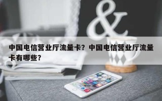 中国电信营业厅流量卡？中国电信营业厅流量卡有哪些？