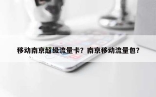 移动南京超级流量卡？南京移动流量包？