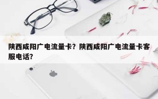 陕西咸阳广电流量卡？陕西咸阳广电流量卡客服电话？