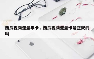 西瓜视频流量年卡，西瓜视频流量卡是正规的吗