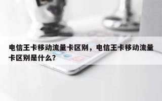 电信王卡移动流量卡区别，电信王卡移动流量卡区别是什么？