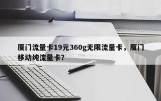 厦门流量卡19元360g无限流量卡，厦门移动纯流量卡？