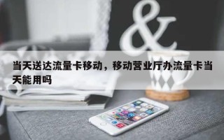 当天送达流量卡移动，移动营业厅办流量卡当天能用吗
