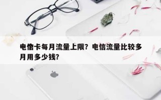 电信卡每月流量上限？电信流量比较多
一个月用多少钱？