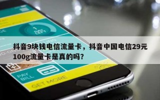 抖音9块钱电信流量卡，抖音中国电信29元100g流量卡是真的吗？